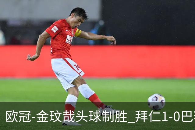 欧冠-金玟哉头球制胜 拜仁1-0巴黎圣日耳曼
